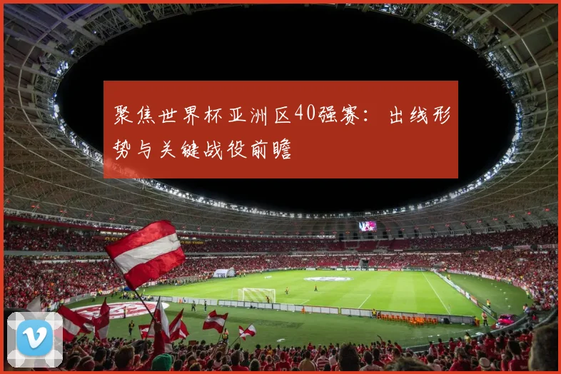 聚焦世界杯亚洲区40强赛：出线形势与关键战役前瞻